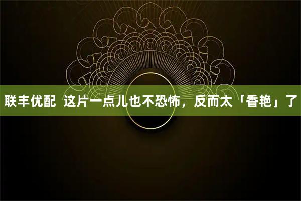 联丰优配  这片一点儿也不恐怖，反而太「香艳」了