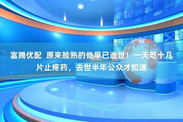 富腾优配  原来脸熟的他早已逝世！一天吃十几片止疼药，去世半年公众才知道