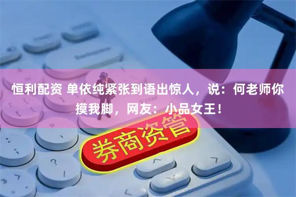 恒利配资 单依纯紧张到语出惊人，说：何老师你摸我脚，网友：小品女王！