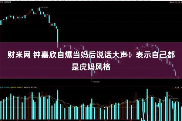 财米网 钟嘉欣自爆当妈后说话大声！表示自己都是虎妈风格