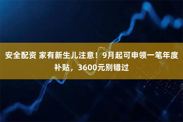 安全配资 家有新生儿注意！9月起可申领一笔年度补贴，3600元别错过