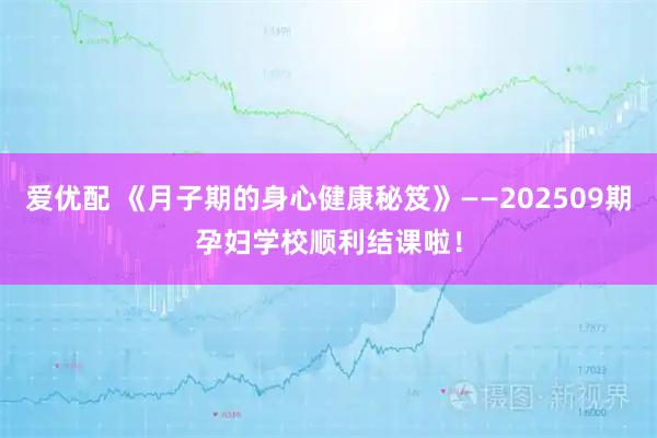 爱优配 《月子期的身心健康秘笈》——202509期孕妇学校顺利结课啦！