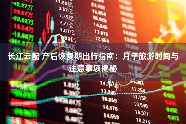 长江云配 产后恢复期出行指南：月子旅游时间与注意事项揭秘