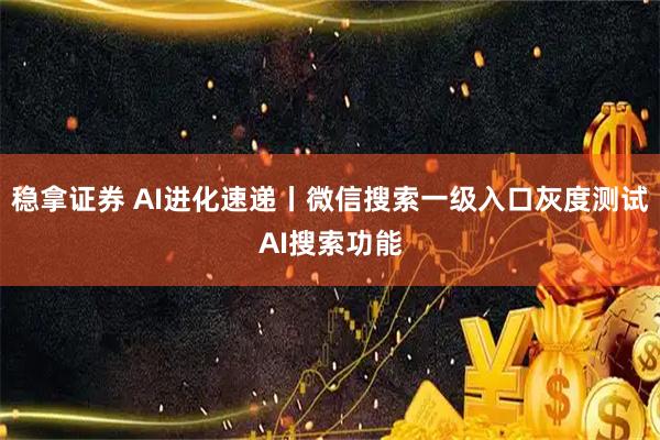 稳拿证券 AI进化速递丨微信搜索一级入口灰度测试AI搜索功能