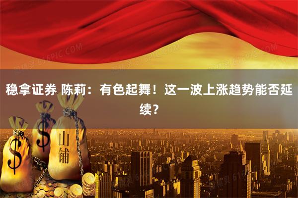 稳拿证券 陈莉：有色起舞！这一波上涨趋势能否延续？