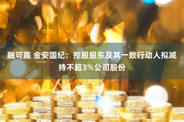 融可赢 金安国纪：控股股东及其一致行动人拟减持不超3%公司股份