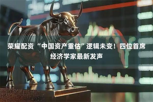 荣耀配资 “中国资产重估”逻辑未变！四位首席经济学家最新发声
