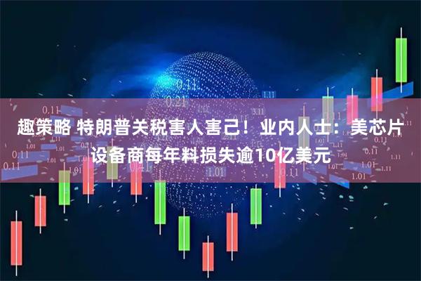 趣策略 特朗普关税害人害己！业内人士：美芯片设备商每年料损失逾10亿美元