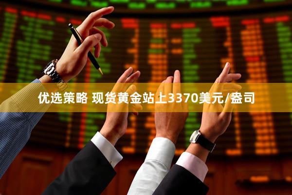 优选策略 现货黄金站上3370美元/盎司