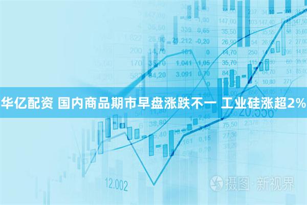 华亿配资 国内商品期市早盘涨跌不一 工业硅涨超2%