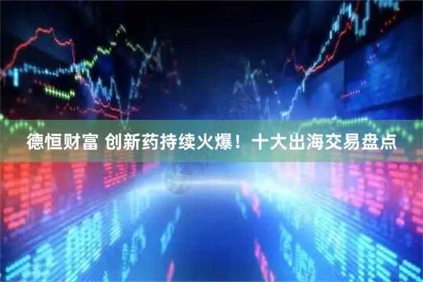 德恒财富 创新药持续火爆！十大出海交易盘点