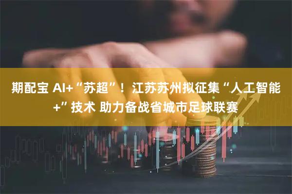期配宝 AI+“苏超”！江苏苏州拟征集“人工智能+”技术 助力备战省城市足球联赛