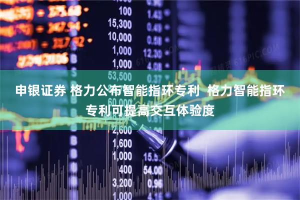 申银证券 格力公布智能指环专利  格力智能指环专利可提高交互体验度