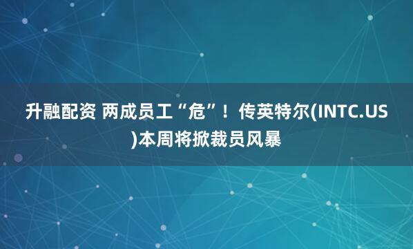 升融配资 两成员工“危”！传英特尔(INTC.US)本周将掀裁员风暴