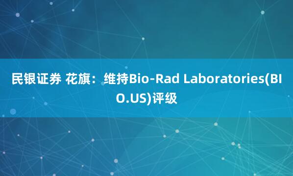 民银证券 花旗：维持Bio-Rad Laboratories(BIO.US)评级