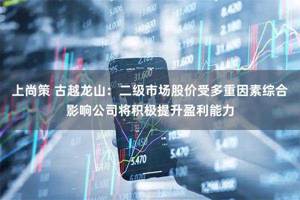 上尚策 古越龙山：二级市场股价受多重因素综合影响公司将积极提升盈利能力
