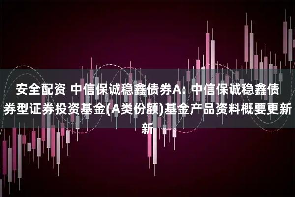 安全配资 中信保诚稳鑫债券A: 中信保诚稳鑫债券型证券投资基金(A类份额)基金产品资料概要更新