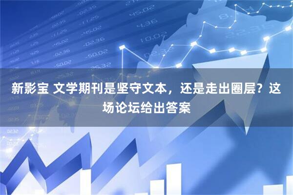 新影宝 文学期刊是坚守文本，还是走出圈层？这场论坛给出答案