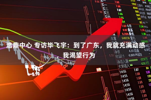 浩鼎中心 专访毕飞宇：到了广东，我就充满动感，我渴望行为