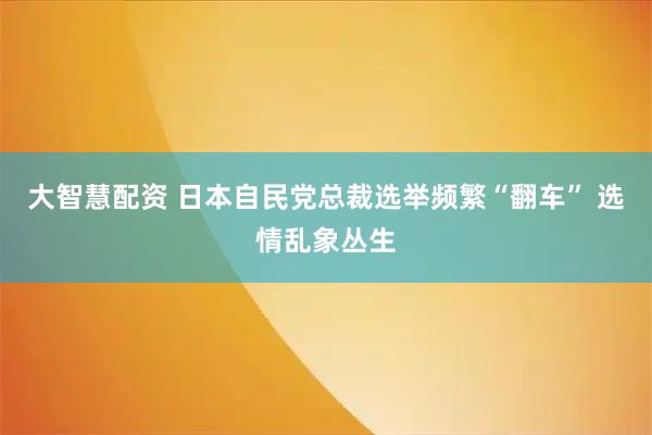 大智慧配资 日本自民党总裁选举频繁“翻车” 选情乱象丛生