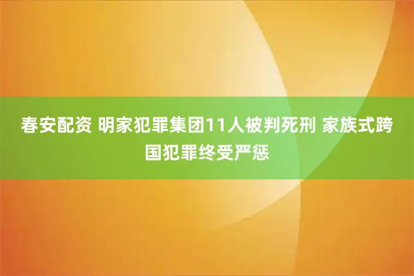 春安配资 明家犯罪集团11人被判死刑 家族式跨国犯罪终受严惩