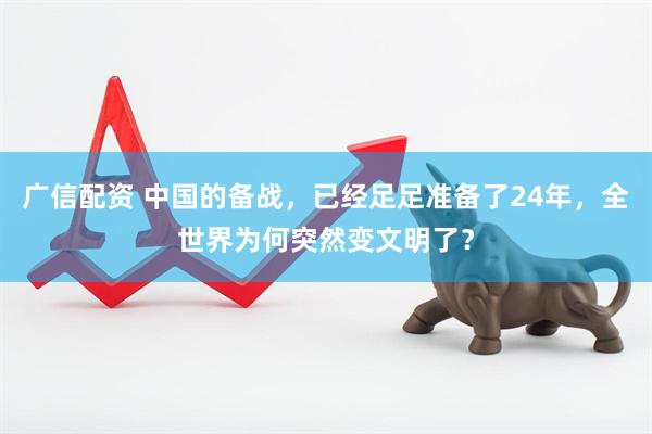 广信配资 中国的备战，已经足足准备了24年，全世界为何突然变文明了？