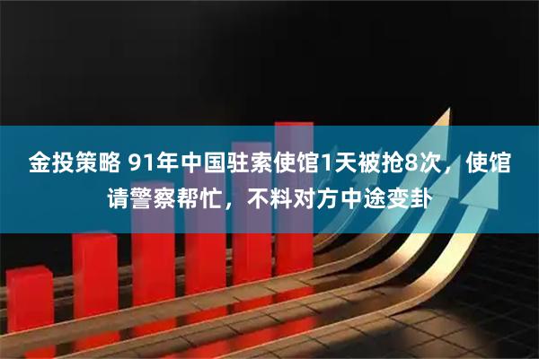 金投策略 91年中国驻索使馆1天被抢8次，使馆请警察帮忙，不料对方中途变卦