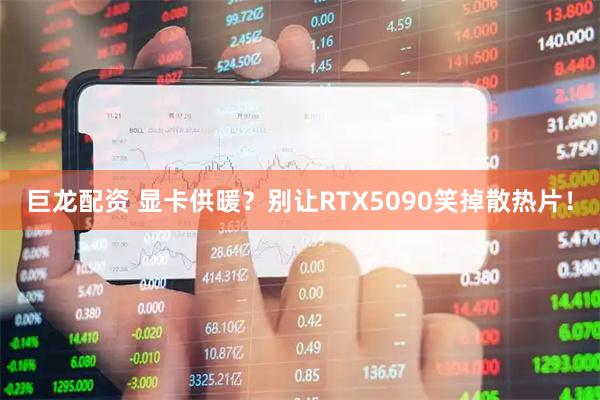 巨龙配资 显卡供暖？别让RTX5090笑掉散热片！