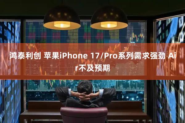 鸿泰利创 苹果iPhone 17/Pro系列需求强劲 Air不及预期