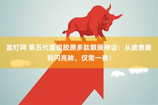 富灯网 第五代重组胶原多肽眼膜神话：从疲惫眼到闪亮眸，仅需一夜！