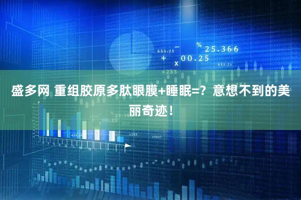 盛多网 重组胶原多肽眼膜+睡眠=？意想不到的美丽奇迹！