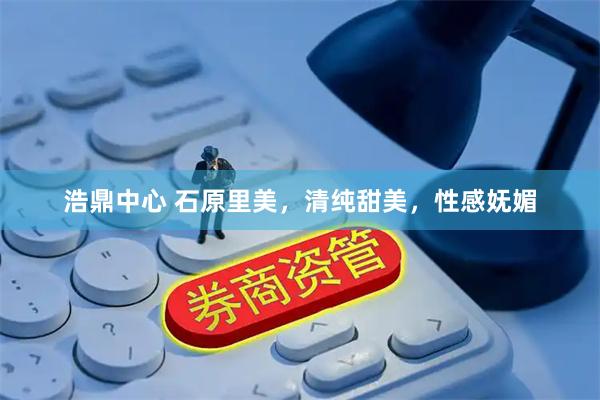 浩鼎中心 石原里美，清纯甜美，性感妩媚