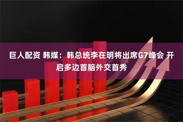 巨人配资 韩媒：韩总统李在明将出席G7峰会 开启多边首脑外交首秀