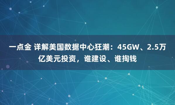 一点金 详解美国数据中心狂潮：45GW、2.5万亿美元投资，谁建设、谁掏钱