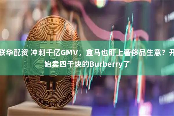 联华配资 冲刺千亿GMV,盒马也盯上奢侈品生意?开始卖四千块的Burberry了