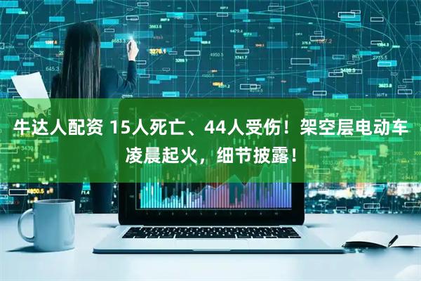 牛达人配资 15人死亡、44人受伤!架空层电动车凌晨起火,细节披露!